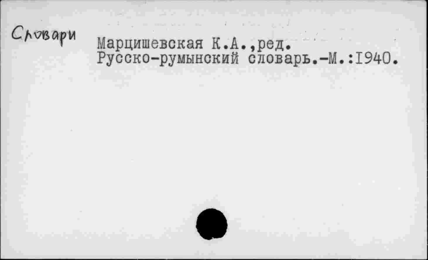 ﻿Словари
Марцишевская К.А.,ред.
Русско-румынский словарь.-М.:1940.